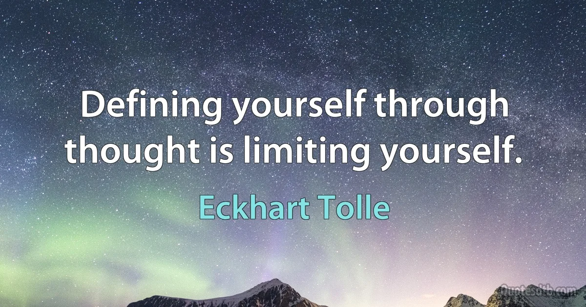 Defining yourself through thought is limiting yourself. (Eckhart Tolle)