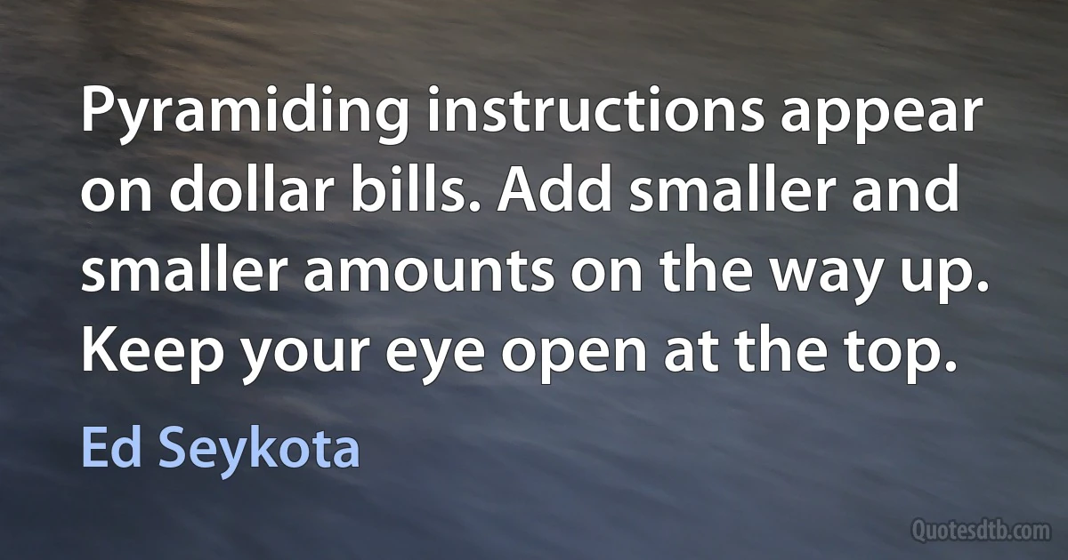 Pyramiding instructions appear on dollar bills. Add smaller and smaller amounts on the way up. Keep your eye open at the top. (Ed Seykota)