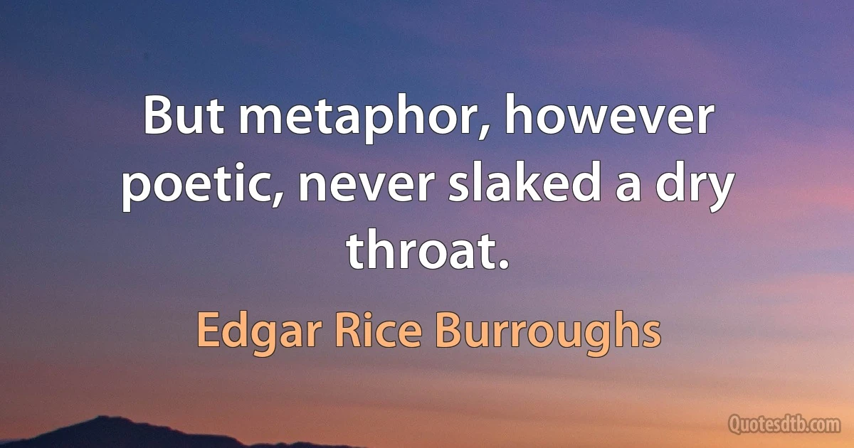 But metaphor, however poetic, never slaked a dry throat. (Edgar Rice Burroughs)