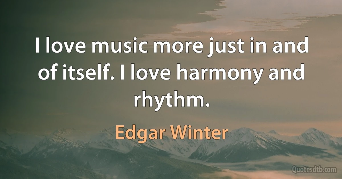 I love music more just in and of itself. I love harmony and rhythm. (Edgar Winter)