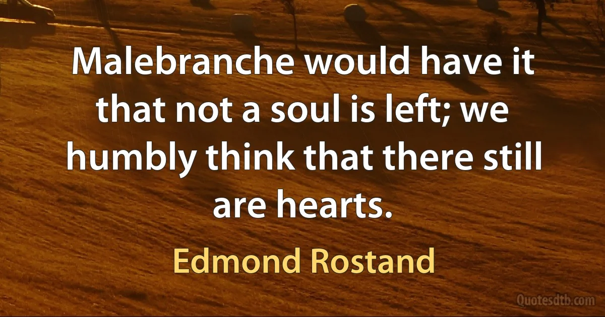 Malebranche would have it that not a soul is left; we humbly think that there still are hearts. (Edmond Rostand)