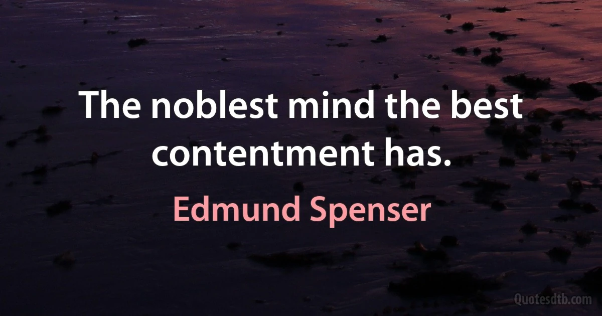 The noblest mind the best contentment has. (Edmund Spenser)