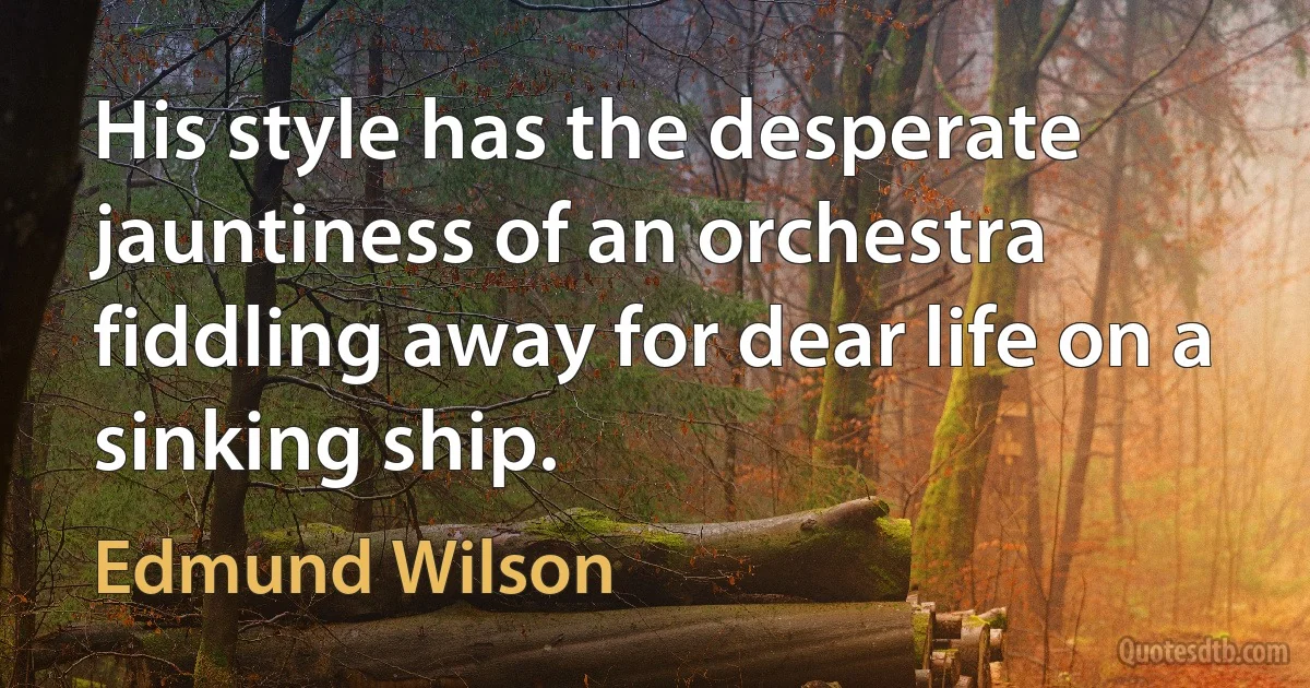 His style has the desperate jauntiness of an orchestra fiddling away for dear life on a sinking ship. (Edmund Wilson)