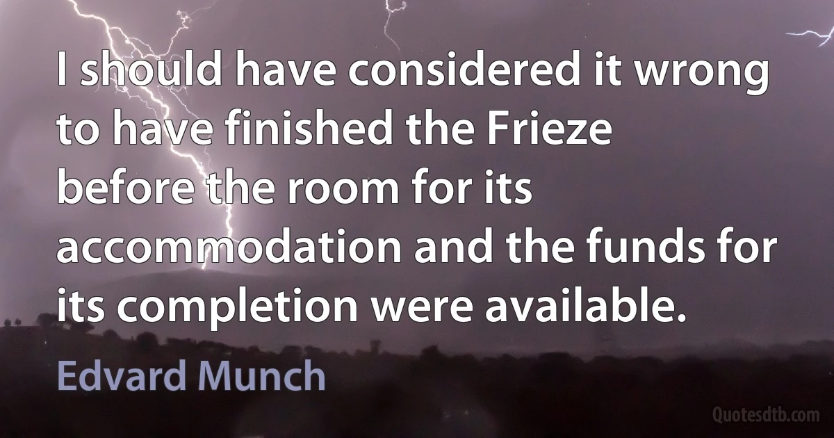 I should have considered it wrong to have finished the Frieze before the room for its accommodation and the funds for its completion were available. (Edvard Munch)