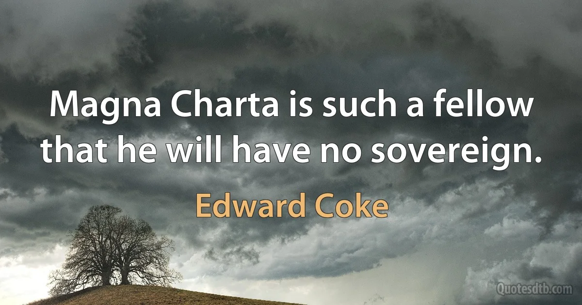 Magna Charta is such a fellow that he will have no sovereign. (Edward Coke)