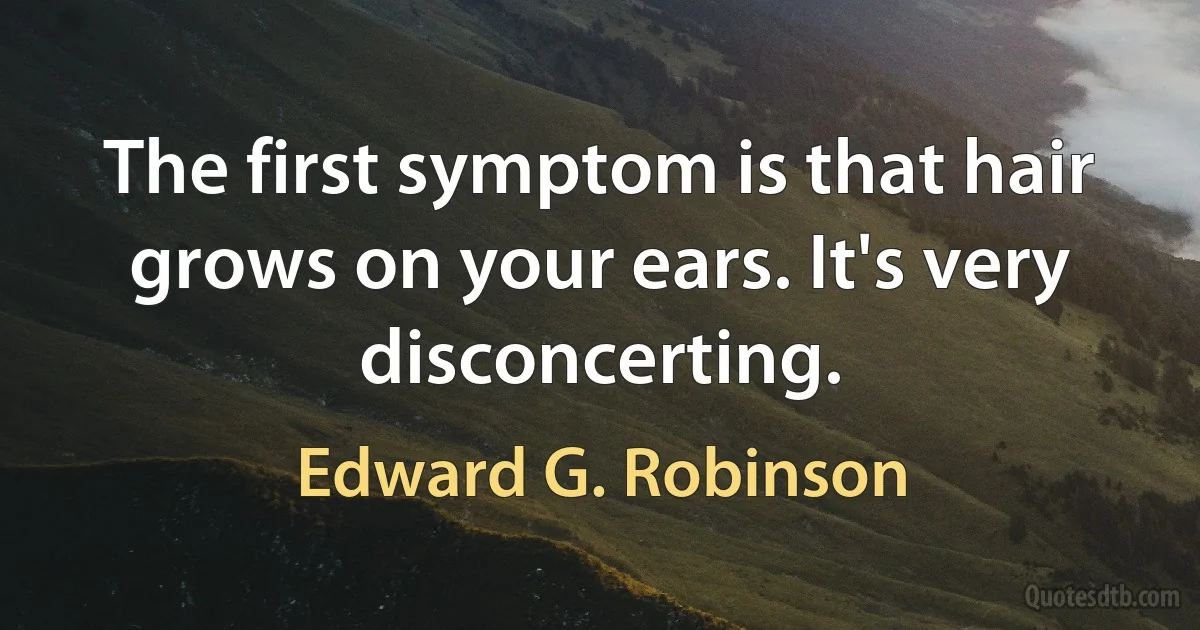 The first symptom is that hair grows on your ears. It's very disconcerting. (Edward G. Robinson)