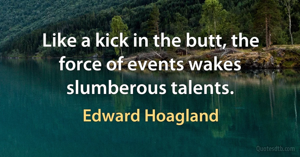 Like a kick in the butt, the force of events wakes slumberous talents. (Edward Hoagland)