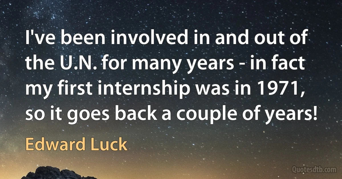 I've been involved in and out of the U.N. for many years - in fact my first internship was in 1971, so it goes back a couple of years! (Edward Luck)