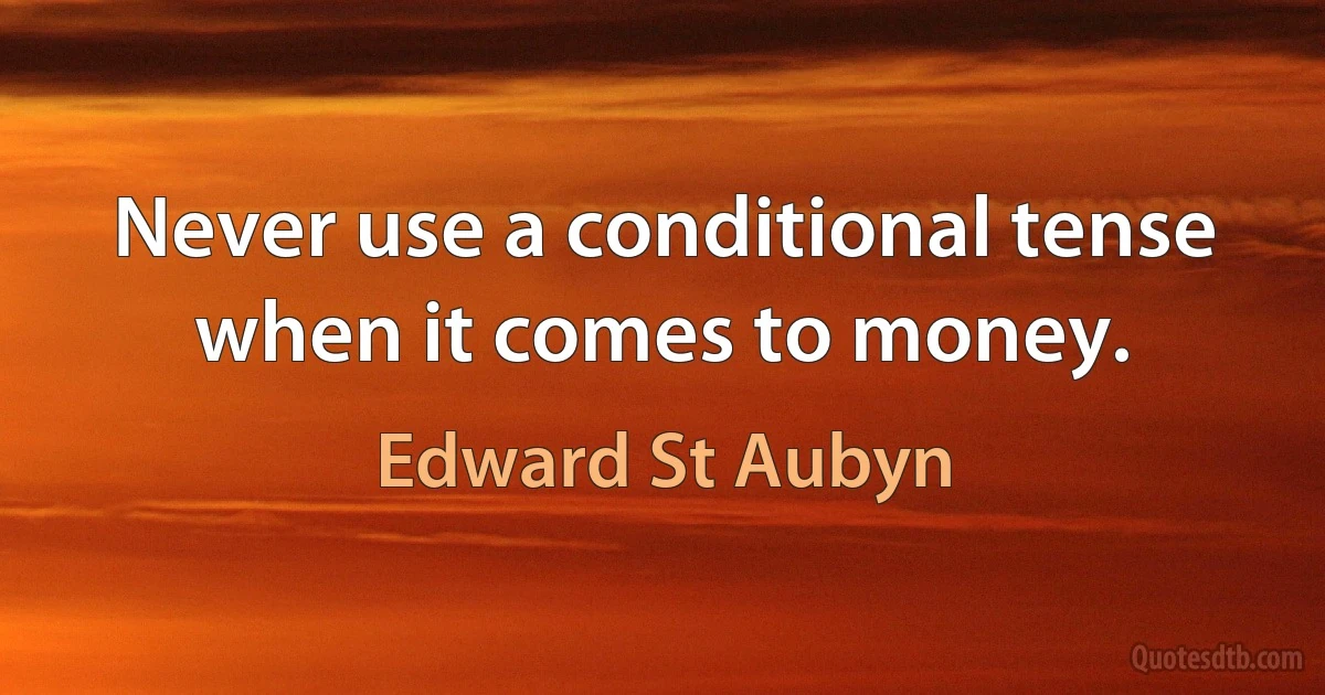 Never use a conditional tense when it comes to money. (Edward St Aubyn)