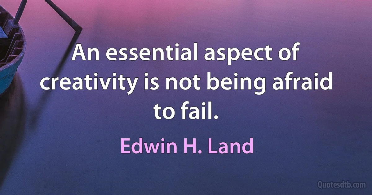 An essential aspect of creativity is not being afraid to fail. (Edwin H. Land)