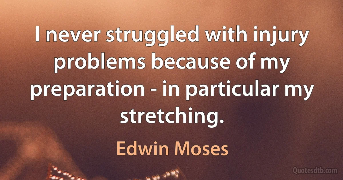 I never struggled with injury problems because of my preparation - in particular my stretching. (Edwin Moses)