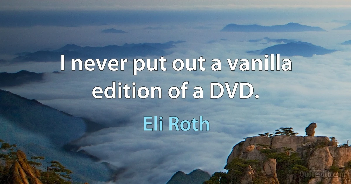 I never put out a vanilla edition of a DVD. (Eli Roth)