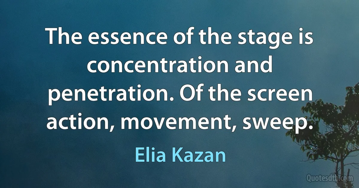 The essence of the stage is concentration and penetration. Of the screen action, movement, sweep. (Elia Kazan)