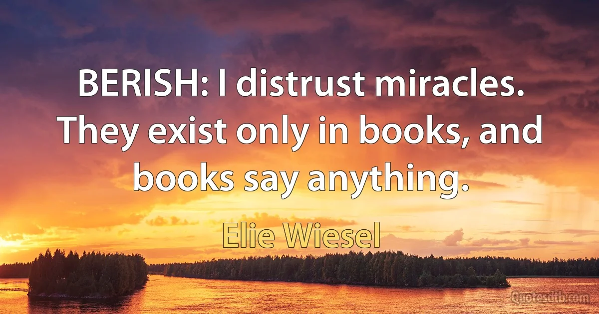 BERISH: I distrust miracles. They exist only in books, and books say anything. (Elie Wiesel)