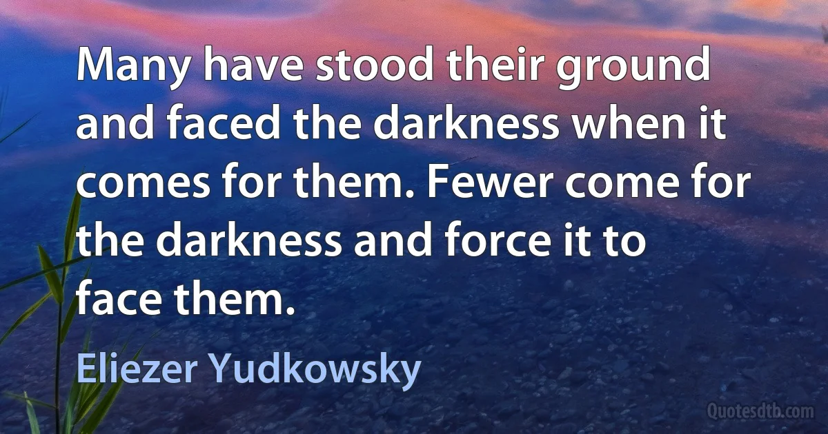 Many have stood their ground and faced the darkness when it comes for them. Fewer come for the darkness and force it to face them. (Eliezer Yudkowsky)