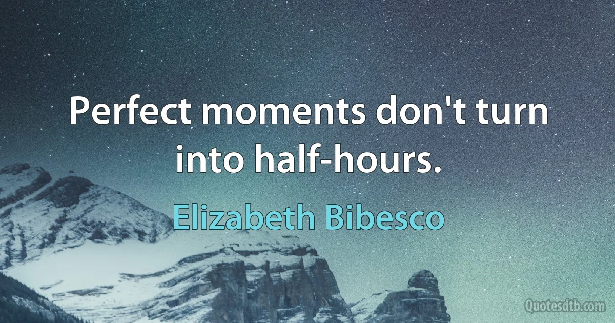 Perfect moments don't turn into half-hours. (Elizabeth Bibesco)