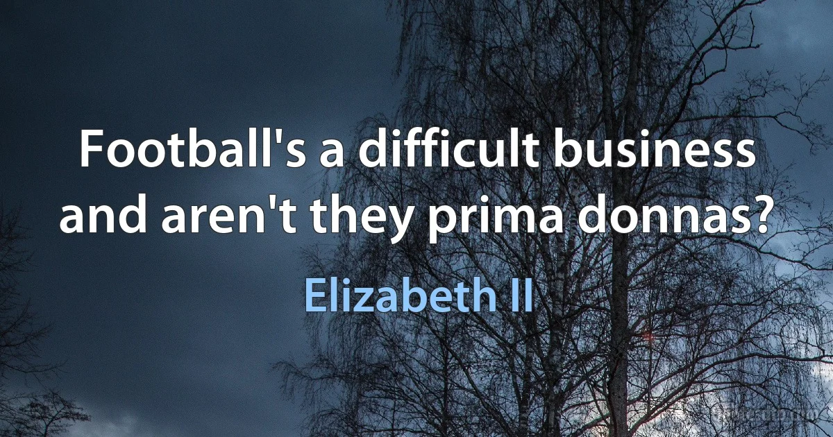 Football's a difficult business and aren't they prima donnas? (Elizabeth II)