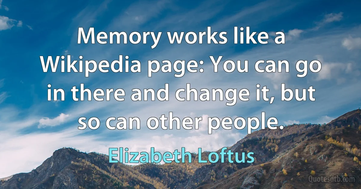 Memory works like a Wikipedia page: You can go in there and change it, but so can other people. (Elizabeth Loftus)