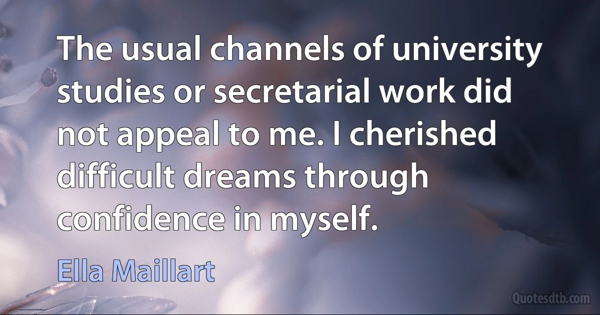 The usual channels of university studies or secretarial work did not appeal to me. I cherished difficult dreams through confidence in myself. (Ella Maillart)