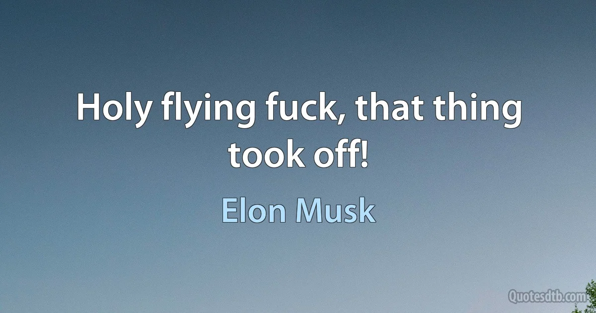 Holy flying fuck, that thing took off! (Elon Musk)