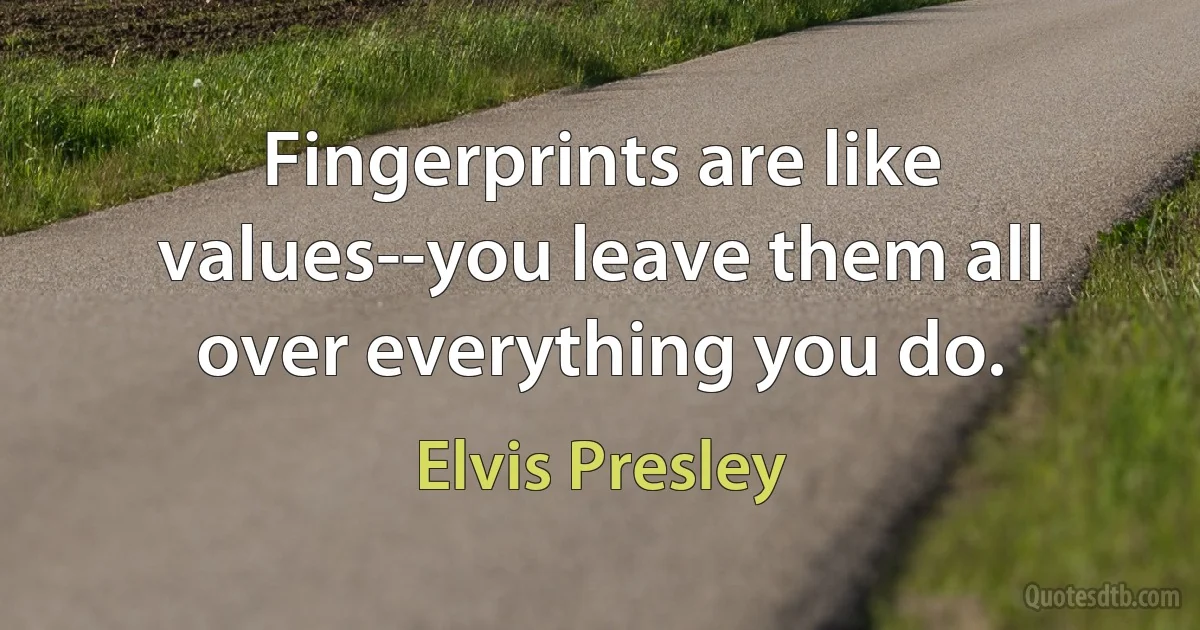 Fingerprints are like values--you leave them all over everything you do. (Elvis Presley)