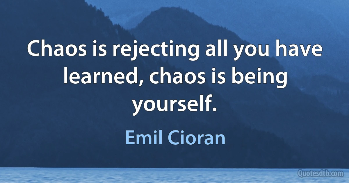 Chaos is rejecting all you have learned, chaos is being yourself. (Emil Cioran)