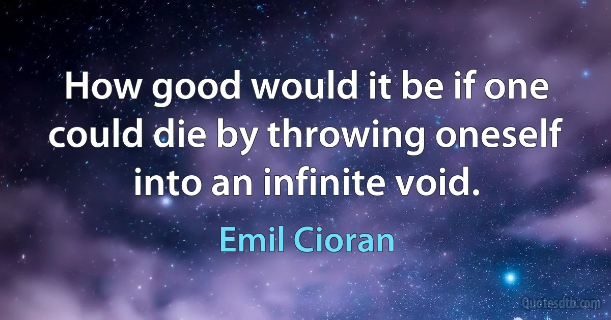 How good would it be if one could die by throwing oneself into an infinite void. (Emil Cioran)