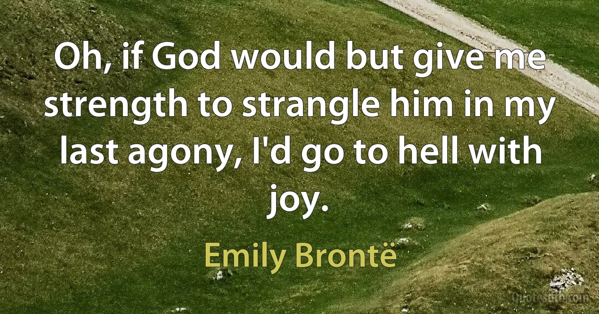 Oh, if God would but give me strength to strangle him in my last agony, I'd go to hell with joy. (Emily Brontë)