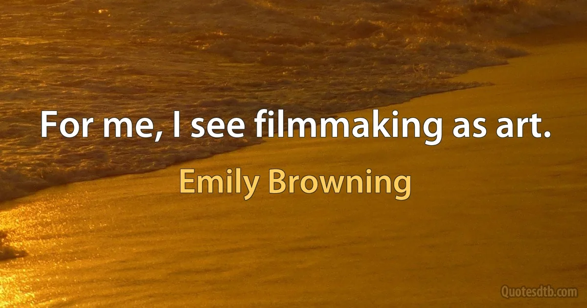 For me, I see filmmaking as art. (Emily Browning)