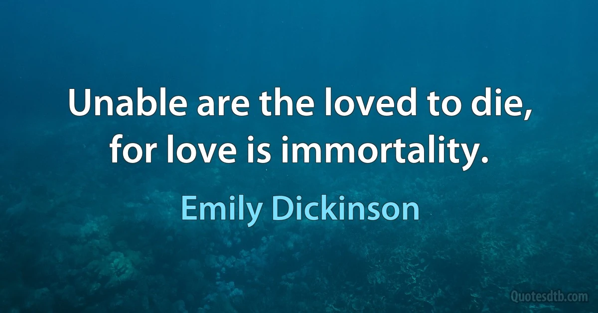 Unable are the loved to die, for love is immortality. (Emily Dickinson)