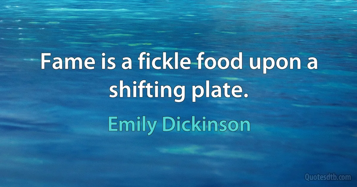 Fame is a fickle food upon a shifting plate. (Emily Dickinson)