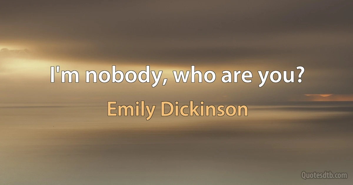 I'm nobody, who are you? (Emily Dickinson)