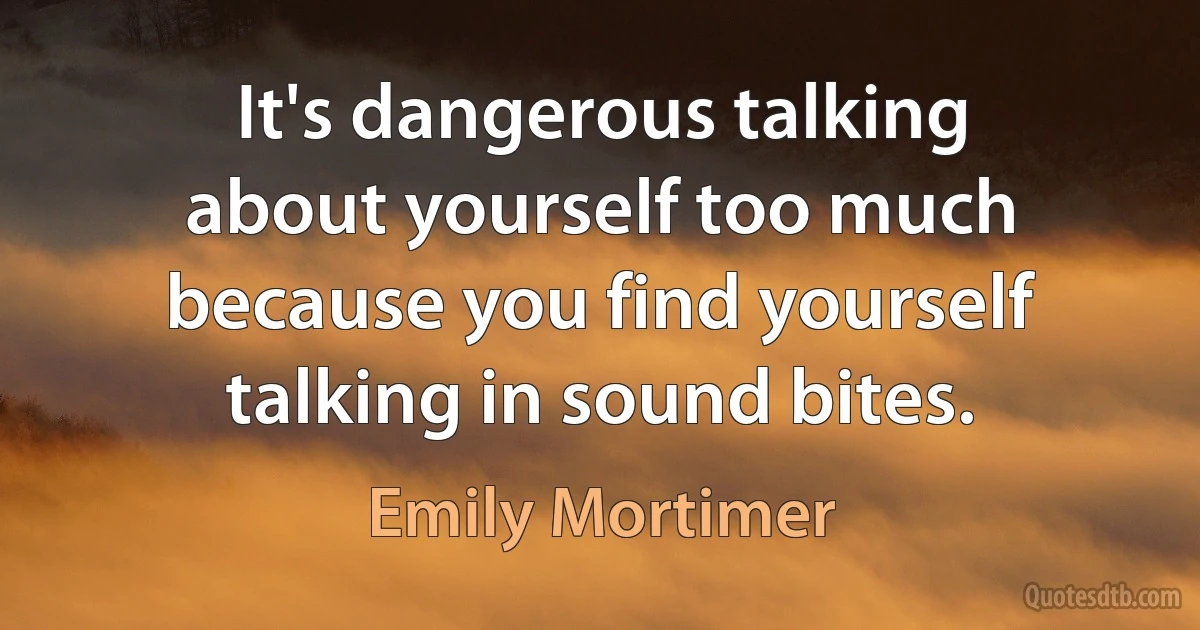 It's dangerous talking about yourself too much because you find yourself talking in sound bites. (Emily Mortimer)