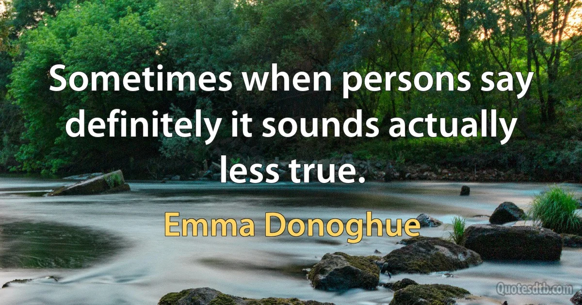 Sometimes when persons say definitely it sounds actually less true. (Emma Donoghue)