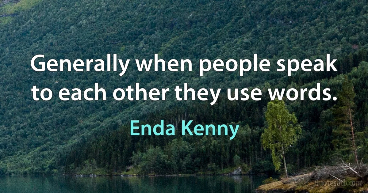 Generally when people speak to each other they use words. (Enda Kenny)