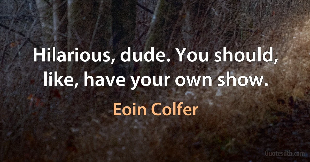 Hilarious, dude. You should, like, have your own show. (Eoin Colfer)