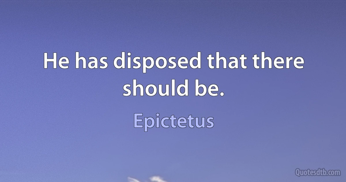 He has disposed that there should be. (Epictetus)