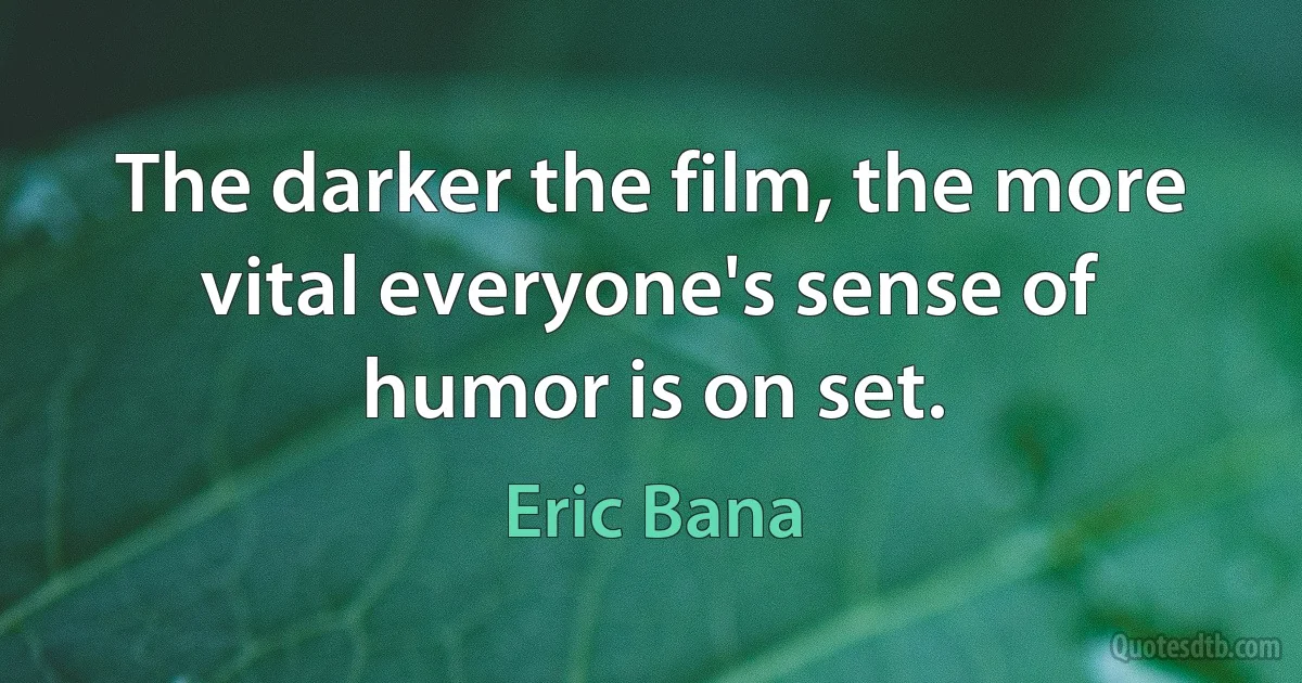 The darker the film, the more vital everyone's sense of humor is on set. (Eric Bana)