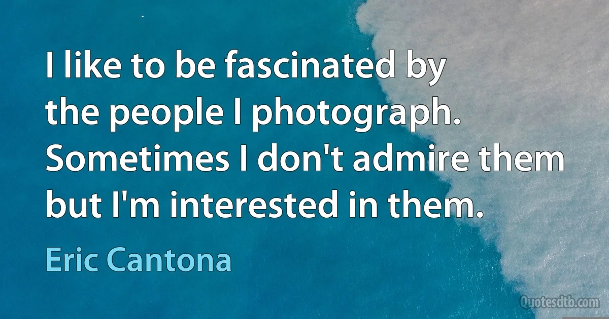 I like to be fascinated by the people I photograph. Sometimes I don't admire them but I'm interested in them. (Eric Cantona)