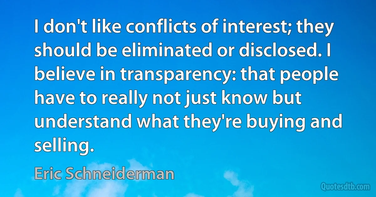 I don't like conflicts of interest; they should be eliminated or disclosed. I believe in transparency: that people have to really not just know but understand what they're buying and selling. (Eric Schneiderman)