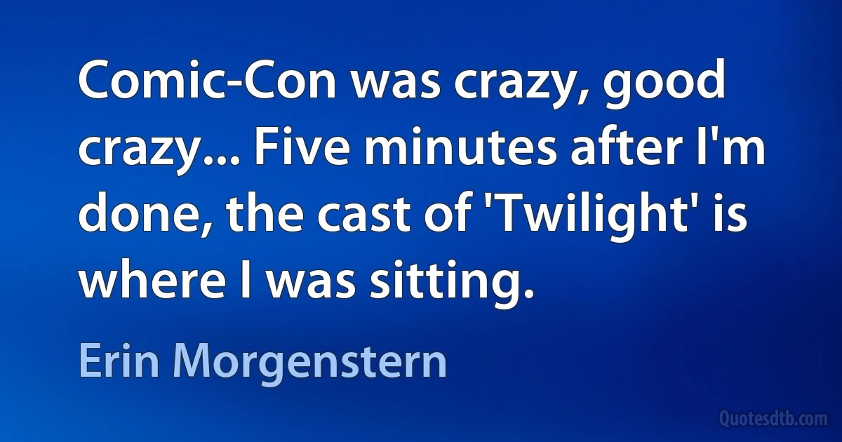 Comic-Con was crazy, good crazy... Five minutes after I'm done, the cast of 'Twilight' is where I was sitting. (Erin Morgenstern)