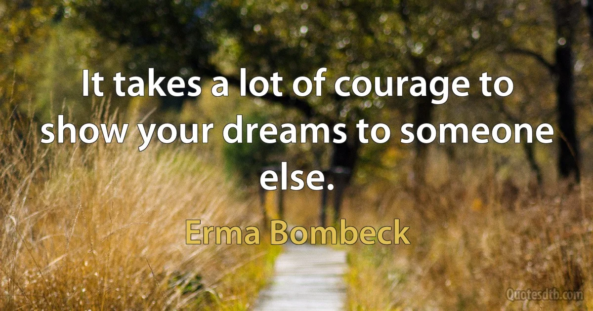 It takes a lot of courage to show your dreams to someone else. (Erma Bombeck)