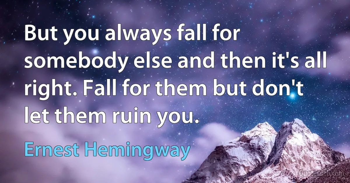 But you always fall for somebody else and then it's all right. Fall for them but don't let them ruin you. (Ernest Hemingway)