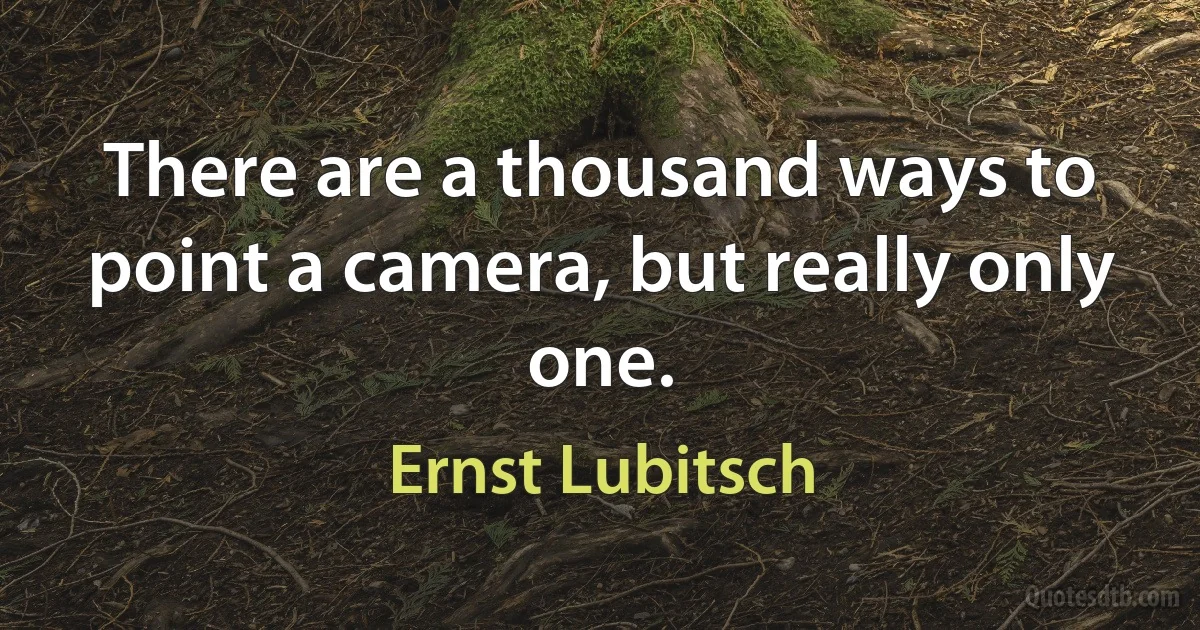 There are a thousand ways to point a camera, but really only one. (Ernst Lubitsch)