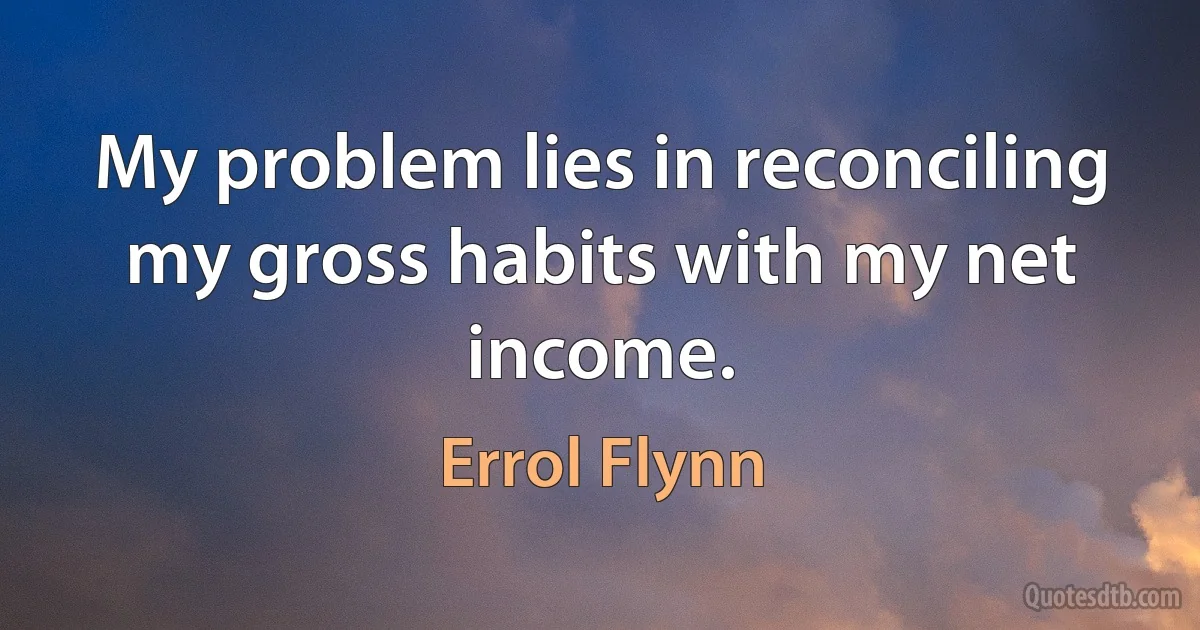 My problem lies in reconciling my gross habits with my net income. (Errol Flynn)