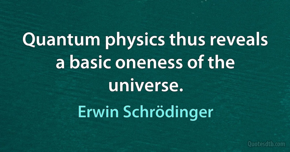 Quantum physics thus reveals a basic oneness of the universe. (Erwin Schrödinger)