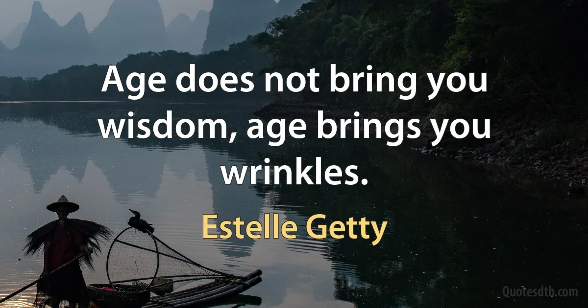 Age does not bring you wisdom, age brings you wrinkles. (Estelle Getty)