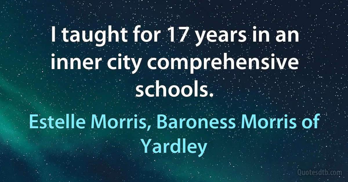 I taught for 17 years in an inner city comprehensive schools. (Estelle Morris, Baroness Morris of Yardley)