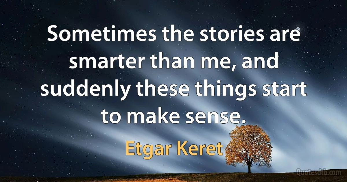 Sometimes the stories are smarter than me, and suddenly these things start to make sense. (Etgar Keret)