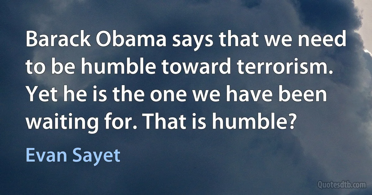 Barack Obama says that we need to be humble toward terrorism. Yet he is the one we have been waiting for. That is humble? (Evan Sayet)